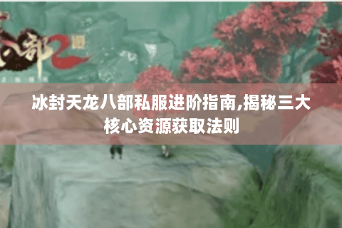 冰封天龙八部私服进阶指南,揭秘三大核心资源获取法则