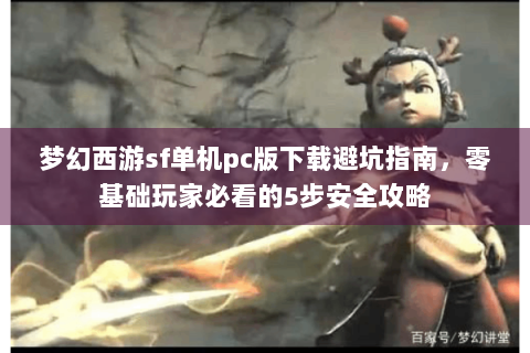 梦幻西游sf单机pc版下载避坑指南，零基础玩家必看的5步安全攻略