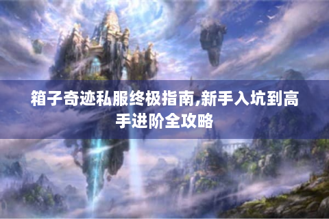 箱子奇迹私服终极指南,新手入坑到高手进阶全攻略