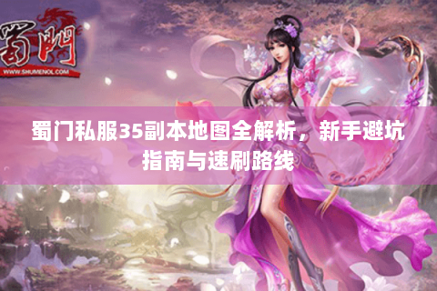 蜀门私服35副本地图全解析，新手避坑指南与速刷路线