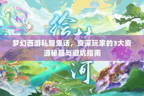 梦幻西游私服鬼话，资深玩家的3大资源秘籍与避坑指南
