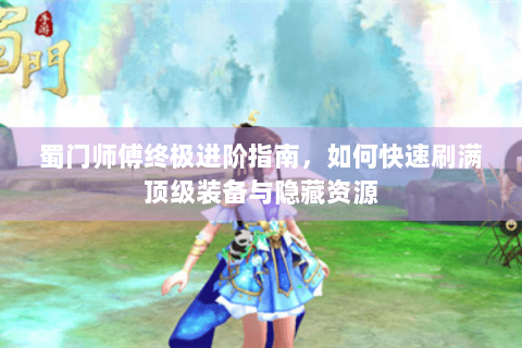 蜀门师傅终极进阶指南，如何快速刷满顶级装备与隐藏资源