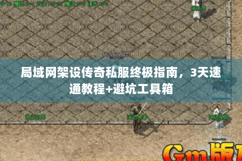 局域网架设传奇私服终极指南，3天速通教程+避坑工具箱