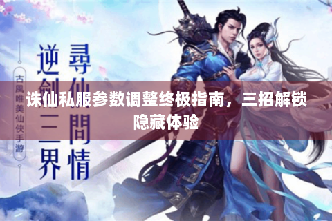 诛仙私服参数调整终极指南，三招解锁隐藏体验