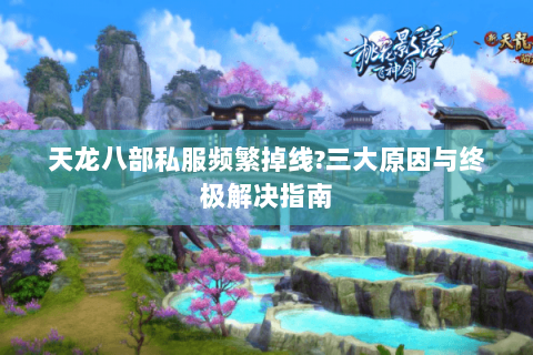 天龙八部私服频繁掉线?三大原因与终极解决指南