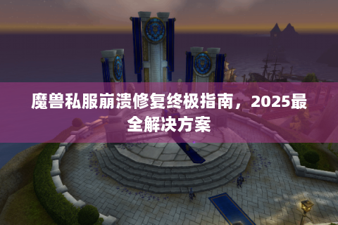 魔兽私服崩溃修复终极指南，2025最全解决方案