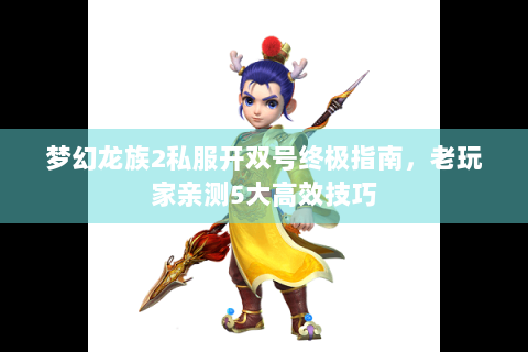 梦幻龙族2私服开双号终极指南，老玩家亲测5大高效技巧