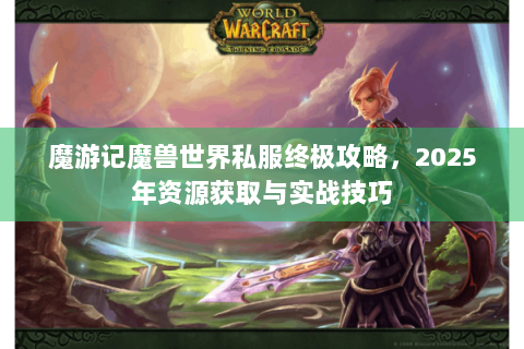 魔游记魔兽世界私服终极攻略，2025年资源获取与实战技巧