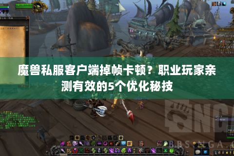 魔兽私服客户端掉帧卡顿？职业玩家亲测有效的5个优化秘技