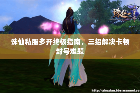 诛仙私服多开终极指南，三招解决卡顿封号难题