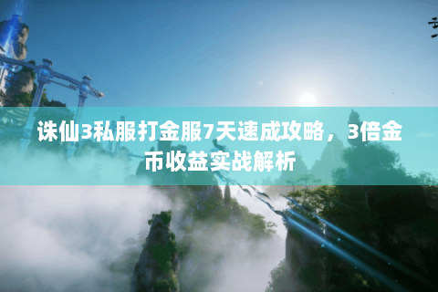 诛仙3私服打金服7天速成攻略，3倍金币收益实战解析