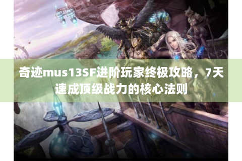 奇迹mus13SF进阶玩家终极攻略，7天速成顶级战力的核心法则