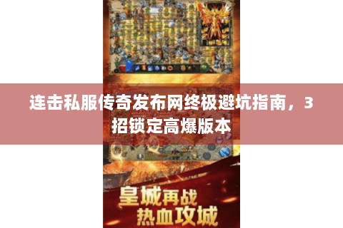连击私服传奇发布网终极避坑指南，3招锁定高爆版本