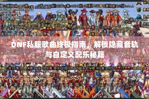 DNF私服歌曲终极指南，解锁隐藏音轨与自定义配乐秘籍