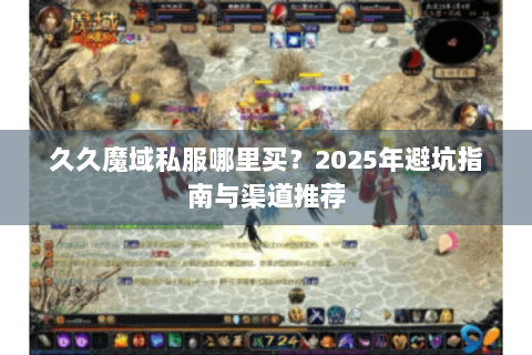 久久魔域私服哪里买？2025年避坑指南与渠道推荐