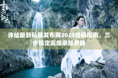 诛仙最新私服发布网2025终极指南，三步锁定高爆率服务器