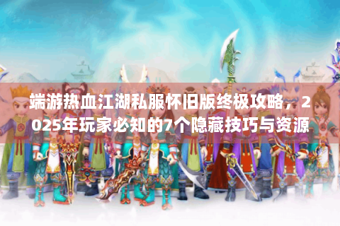 端游热血江湖私服怀旧版终极攻略，2025年玩家必知的7个隐藏技巧与资源地图