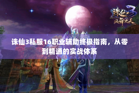 诛仙3私服16职业辅助终极指南，从零到精通的实战体系
