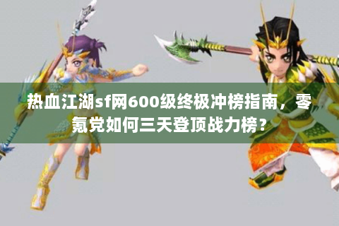 热血江湖sf网600级终极冲榜指南，零氪党如何三天登顶战力榜？