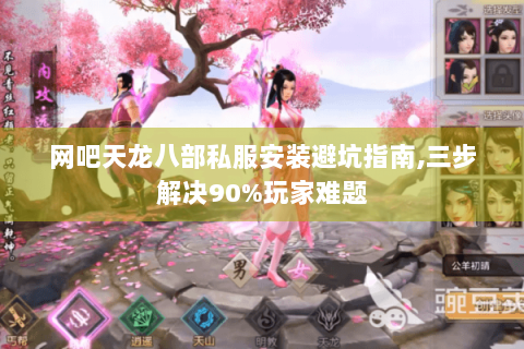 网吧天龙八部私服安装避坑指南,三步解决90%玩家难题