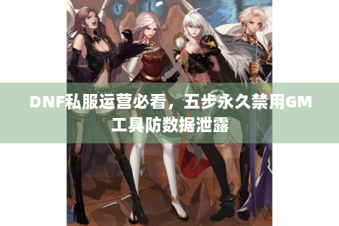 DNF私服运营必看，五步永久禁用GM工具防数据泄露