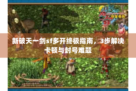 新破天一剑sf多开终极指南，3步解决卡顿与封号难题