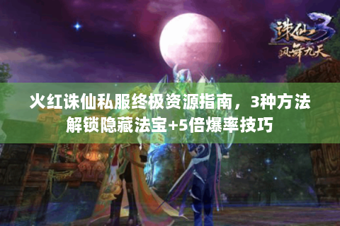 火红诛仙私服终极资源指南，3种方法解锁隐藏法宝+5倍爆率技巧