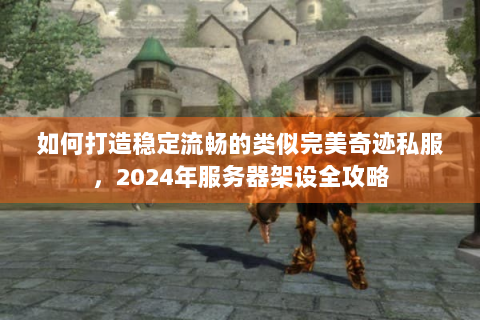 如何打造稳定流畅的类似完美奇迹私服，2024年服务器架设全攻略
