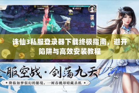 诛仙3私服登录器下载终极指南，避开陷阱与高效安装教程