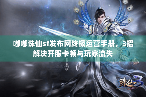 嘟嘟诛仙sf发布网终极运营手册，3招解决开服卡顿与玩家流失