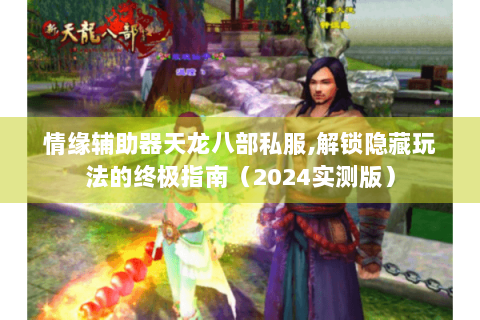 情缘辅助器天龙八部私服,解锁隐藏玩法的终极指南（2024实测版）