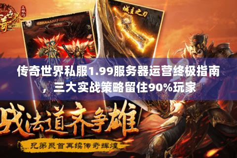 传奇世界私服1.99服务器运营终极指南，三大实战策略留住90%玩家