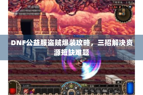 DNF公益服盗贼爆装攻略，三招解决资源短缺难题