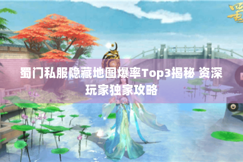 蜀门私服隐藏地图爆率Top3揭秘 资深玩家独家攻略