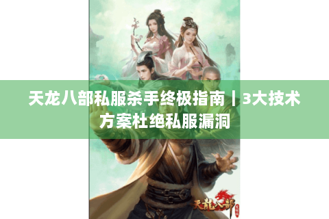 天龙八部私服杀手终极指南｜3大技术方案杜绝私服漏洞
