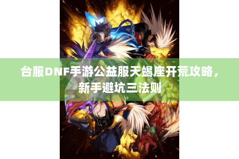 台服DNF手游公益服天蝎座开荒攻略，新手避坑三法则