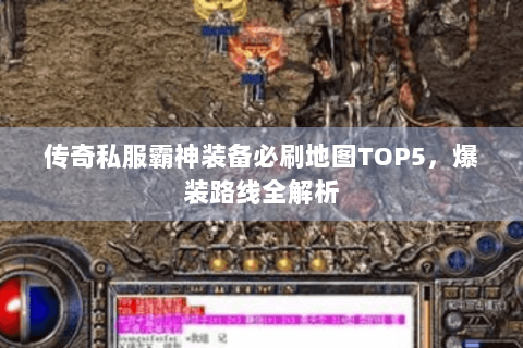 传奇私服霸神装备必刷地图TOP5，爆装路线全解析