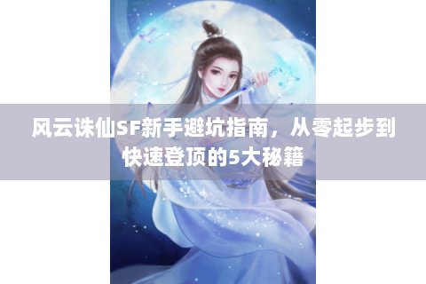风云诛仙SF新手避坑指南，从零起步到快速登顶的5大秘籍
