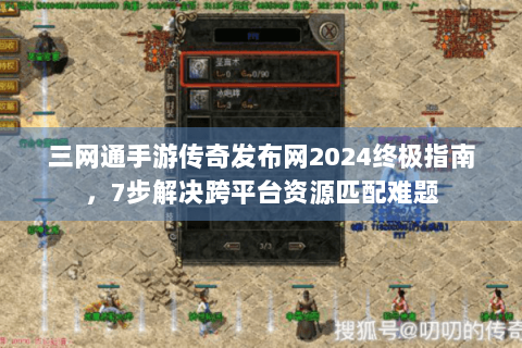 三网通手游传奇发布网2024终极指南，7步解决跨平台资源匹配难题