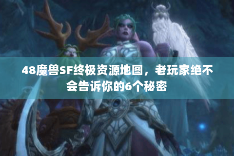 48魔兽SF终极资源地图，老玩家绝不会告诉你的6个秘密