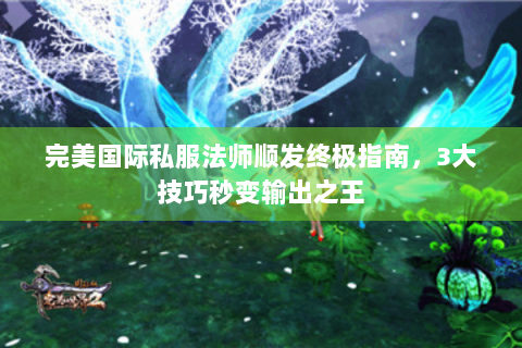 完美国际私服法师顺发终极指南，3大技巧秒变输出之王