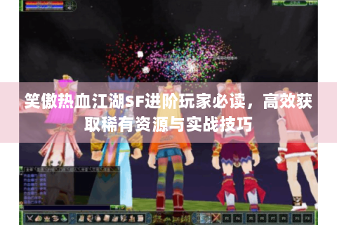笑傲热血江湖SF进阶玩家必读，高效获取稀有资源与实战技巧