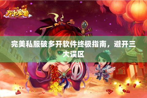 完美私服破多开软件终极指南，避开三大误区