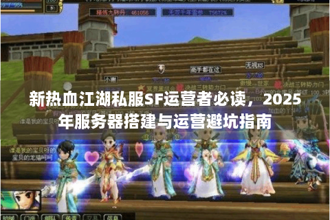 新热血江湖私服SF运营者必读，2025年服务器搭建与运营避坑指南