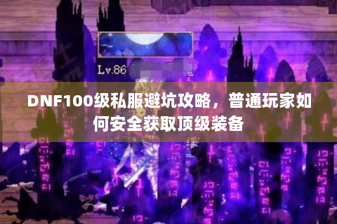 DNF100级私服避坑攻略，普通玩家如何安全获取顶级装备