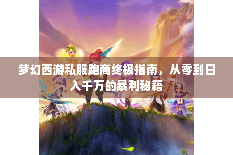 梦幻西游私服跑商终极指南，从零到日入千万的暴利秘籍