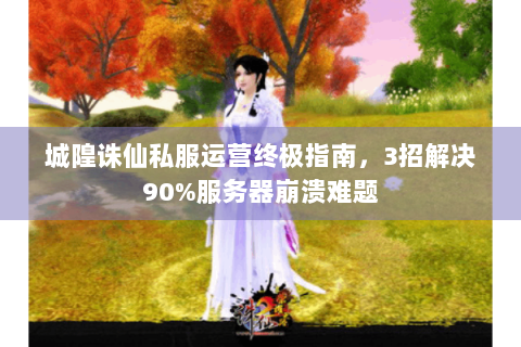 城隍诛仙私服运营终极指南，3招解决90%服务器崩溃难题