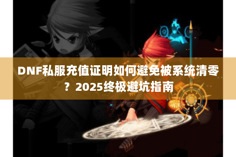 DNF私服充值证明如何避免被系统清零？2025终极避坑指南