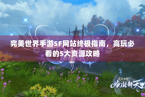 完美世界手游SF网站终极指南，高玩必看的5大资源攻略