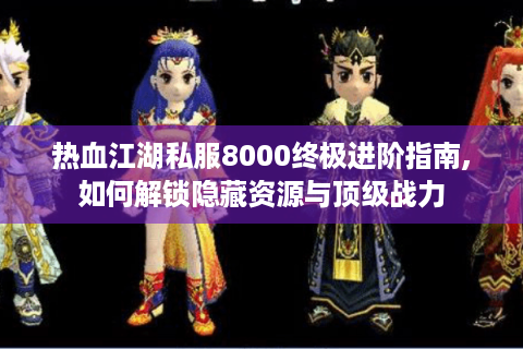 热血江湖私服8000终极进阶指南,如何解锁隐藏资源与顶级战力